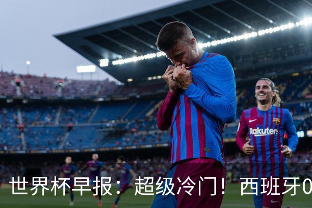 世界杯早报：超级冷门！西班牙0-0佛得角