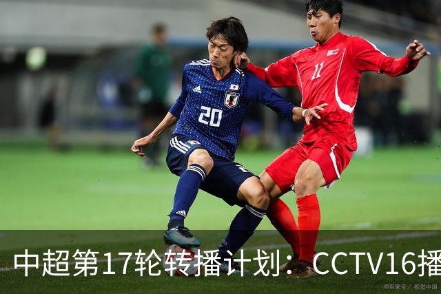 中超第17轮转播计划：CCTV16播国安vs泰山 CCTV5+播申花vs浙江