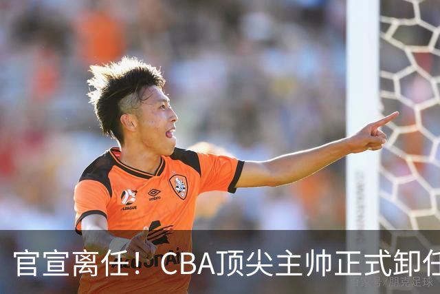 官宣离任！CBA顶尖主帅正式卸任，或将加盟广东宏远，有望接替杜锋
