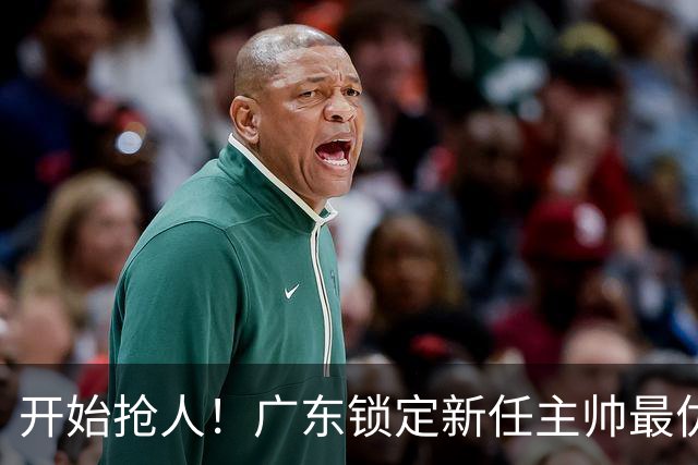 开始抢人！广东锁定新任主帅最优人选，唯有他具备接手杜锋帅位的资格