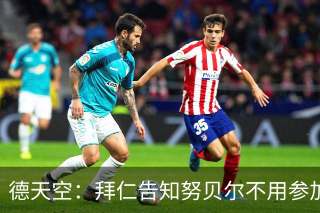 德天空：拜仁告知努贝尔不用参加季前集训，施压球员离队