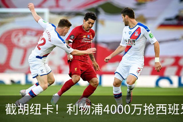截胡纽卡！利物浦4000万抢西班牙国脚，完成体检，皇马白捡2000万