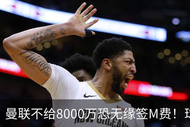 曼联不给8000万恐无缘签M费！球员拒绝表态只去红魔，也愿加盟热刺