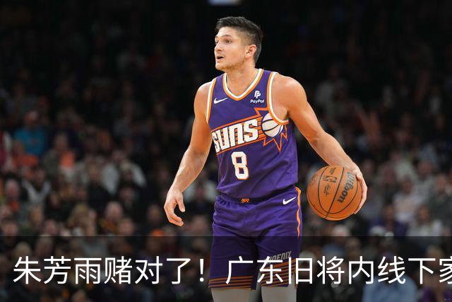 朱芳雨赌对了！广东旧将内线下家曝光，已拒绝NBA马刺合同！