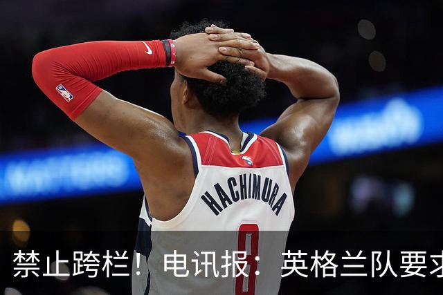 禁止跨栏！电讯报：英格兰队要求球员庆祝时不要翻越广告牌