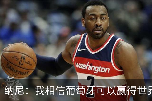 纳尼：我相信葡萄牙可以赢得世界杯 会有很多人希望看到C罗捧杯
