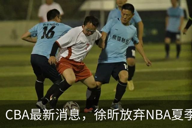 CBA最新消息，徐昕放弃NBA夏季联赛邀请，孙悦现身周杰伦演唱会！