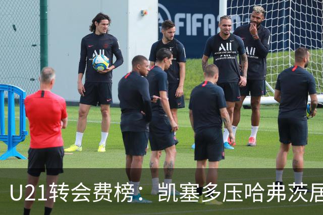 U21转会费榜：凯塞多压哈弗茨居首，M费、格瓦、内马尔、桑乔在列